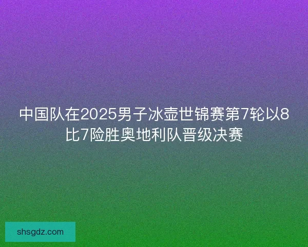 中国队在2025男子冰壶世锦赛第7轮以8比7险胜奥地利队晋级决赛