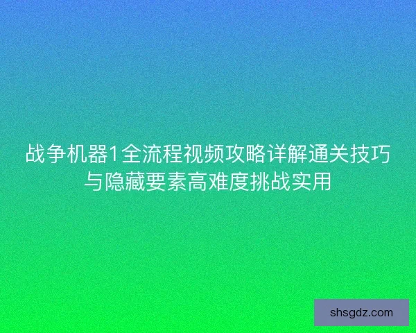 战争机器1全流程视频攻略详解通关技巧与隐藏要素高难度挑战实用