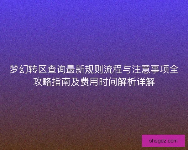梦幻转区查询最新规则流程与注意事项全攻略指南及费用时间解析详解
