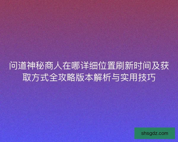 问道神秘商人在哪详细位置刷新时间及获取方式全攻略版本解析与实用技巧 问道神秘商人在哪详细位置刷新时间及获取方式全攻略版本解析与实用技巧