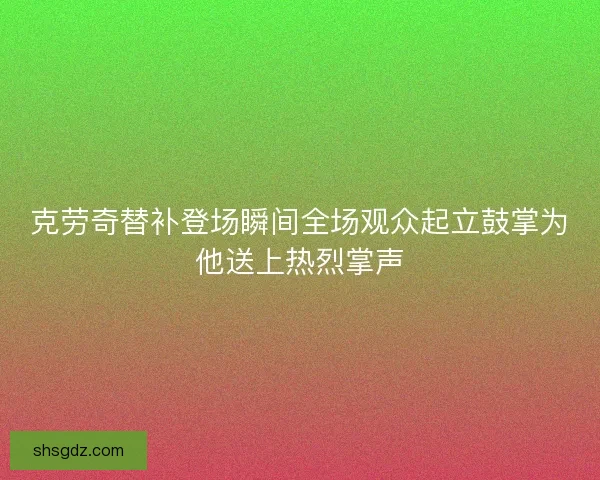 克劳奇替补登场瞬间全场观众起立鼓掌为他送上热烈掌声 克劳奇替补登场瞬间全场观众起立鼓掌为他送上热烈掌声