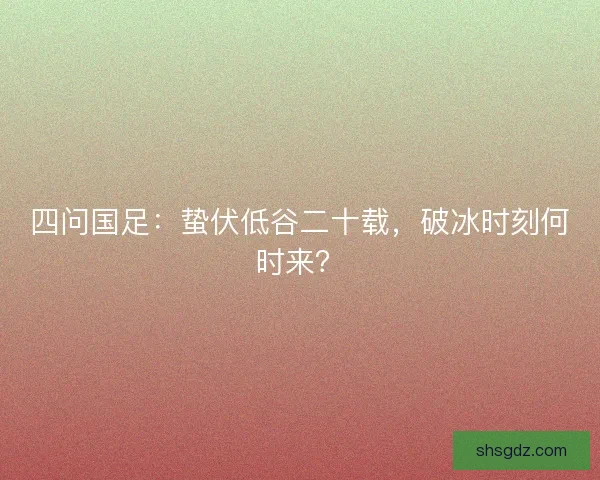 四问国足：蛰伏低谷二十载，破冰时刻何时来？