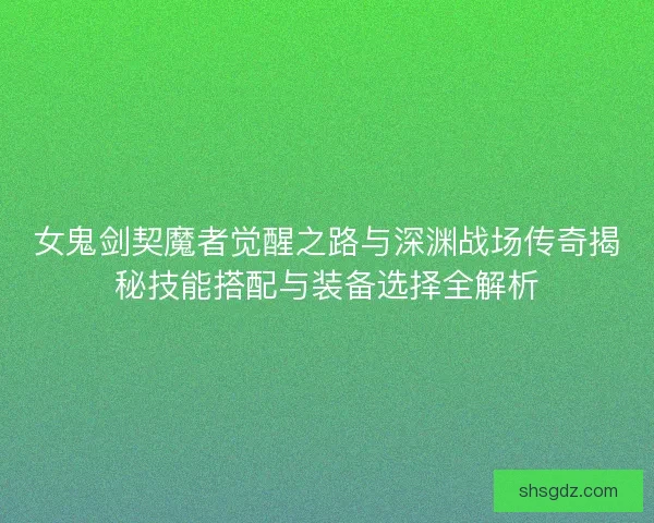 女鬼剑契魔者觉醒之路与深渊战场传奇揭秘技能搭配与装备选择全解析 女鬼剑契魔者觉醒之路与深渊战场传奇揭秘技能搭配与装备选择全解析