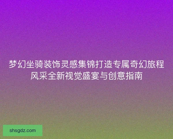 梦幻坐骑装饰灵感集锦打造专属奇幻旅程风采全新视觉盛宴与创意指南 梦幻坐骑装饰灵感集锦打造专属奇幻旅程风采全新视觉盛宴与创意指南