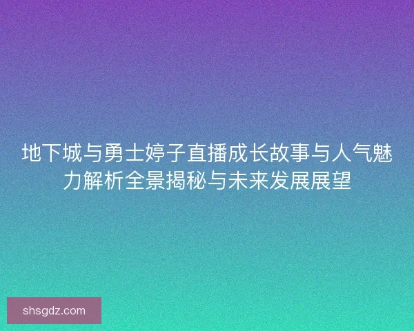 地下城与勇士婷子直播成长故事与人气魅力解析全景揭秘与未来发展展望