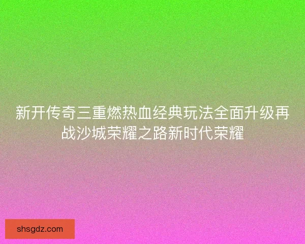 新开传奇三重燃热血经典玩法全面升级再战沙城荣耀之路新时代荣耀