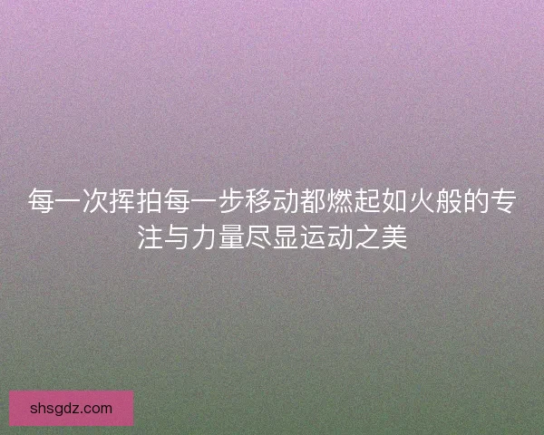 每一次挥拍每一步移动都燃起如火般的专注与力量尽显运动之美