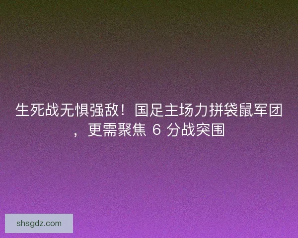 生死战无惧强敌！国足主场力拼袋鼠军团，更需聚焦 6 分战突围