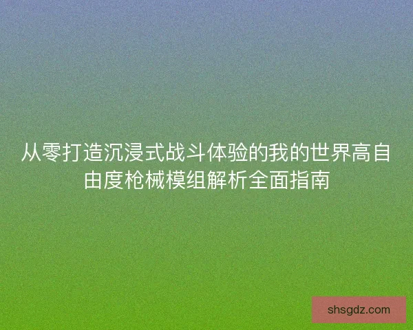 从零打造沉浸式战斗体验的我的世界高自由度枪械模组解析全面指南