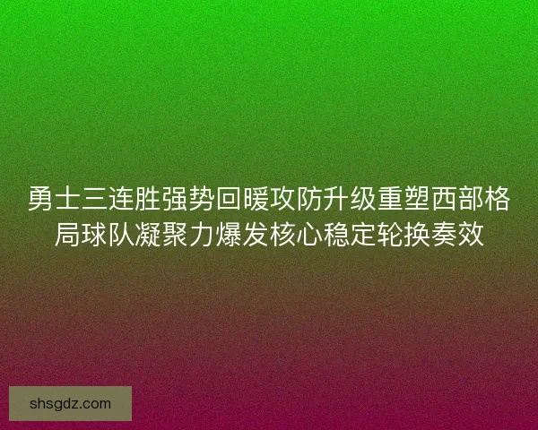 勇士三连胜强势回暖攻防升级重塑西部格局球队凝聚力爆发核心稳定轮换奏效