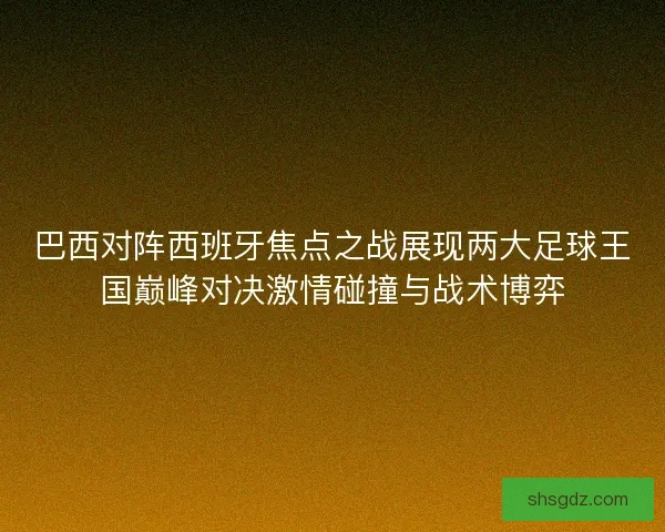 巴西对阵西班牙焦点之战展现两大足球王国巅峰对决激情碰撞与战术博弈