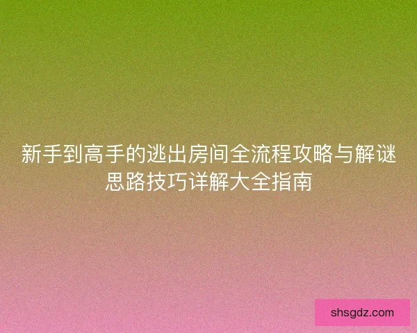 新手到高手的逃出房间全流程攻略与解谜思路技巧详解大全指南