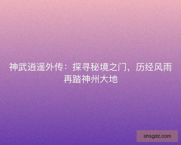 神武逍遥外传：探寻秘境之门，历经风雨再踏神州大地
