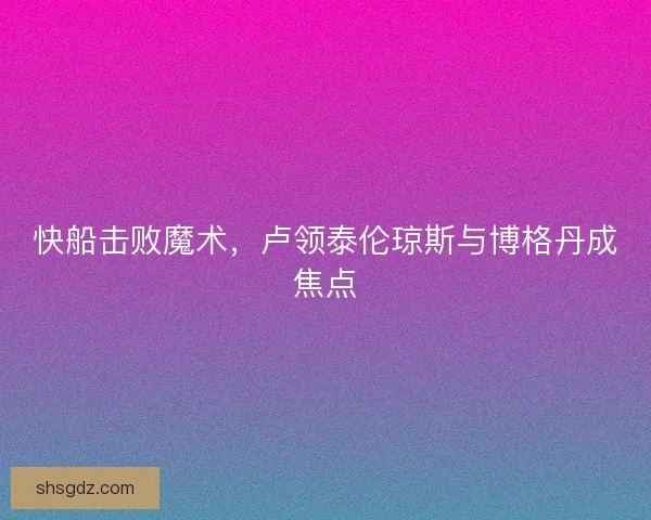快船击败魔术,卢领泰伦琼斯与博格丹成焦点 快船击败魔术,卢领泰伦琼斯与博格丹成焦点