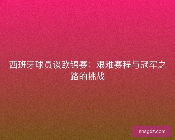 西班牙球员谈欧锦赛:艰难赛程与冠军之路的挑战 西班牙球员谈欧锦赛:艰难赛程与冠军之路的挑战