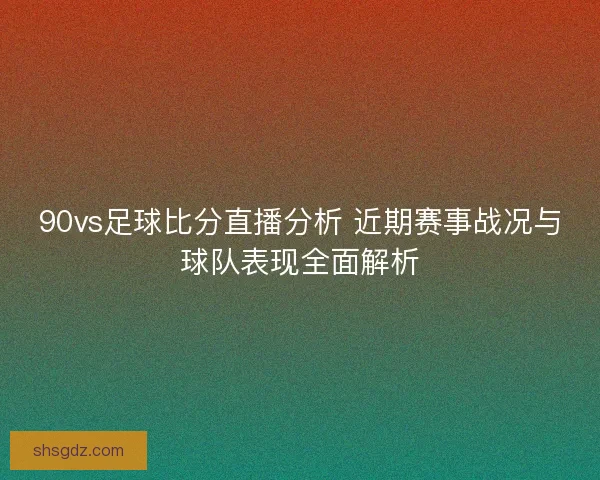 90vs足球比分直播分析 近期赛事战况与球队表现全面解析 90vs足球比分直播分析 近期赛事战况与球队表现全面解析