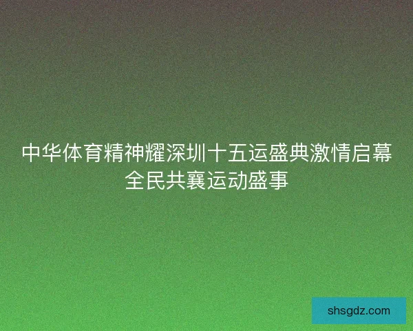 中华体育精神耀深圳十五运盛典激情启幕全民共襄运动盛事 中华体育精神耀深圳十五运盛典激情启幕全民共襄运动盛事