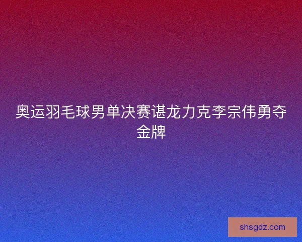 奥运羽毛球男单决赛谌龙力克李宗伟勇夺金牌 奥运羽毛球男单决赛谌龙力克李宗伟勇夺金牌