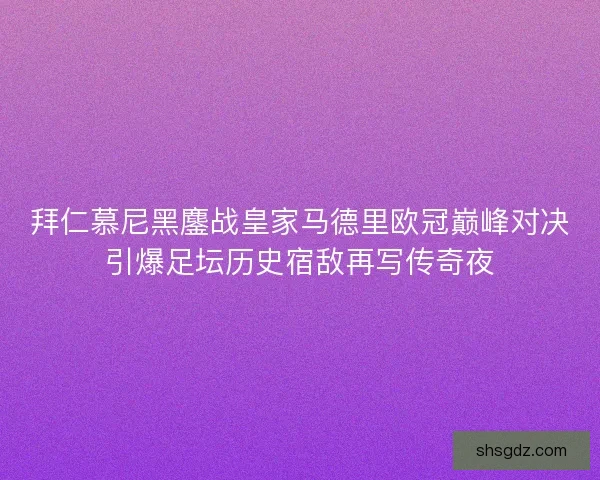 拜仁慕尼黑鏖战皇家马德里欧冠巅峰对决引爆足坛历史宿敌再写传奇夜