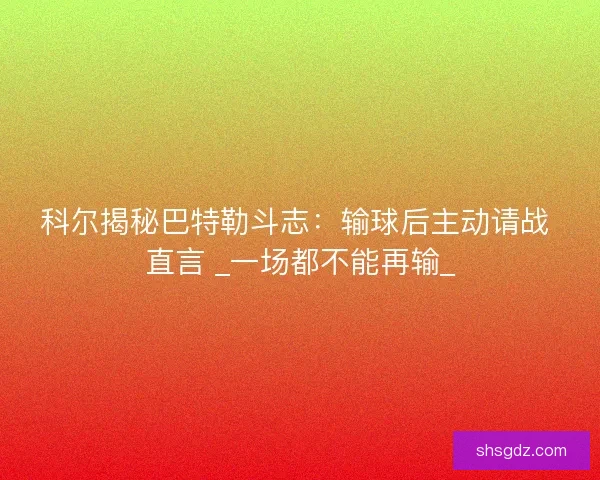 科尔揭秘巴特勒斗志：输球后主动请战 直言 _一场都不能再输_