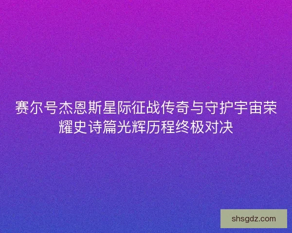 赛尔号杰恩斯星际征战传奇与守护宇宙荣耀史诗篇光辉历程终极对决