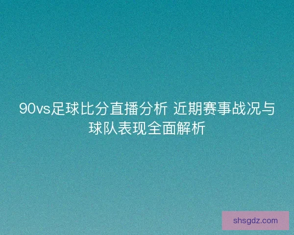 90vs足球比分直播分析 近期赛事战况与球队表现全面解析