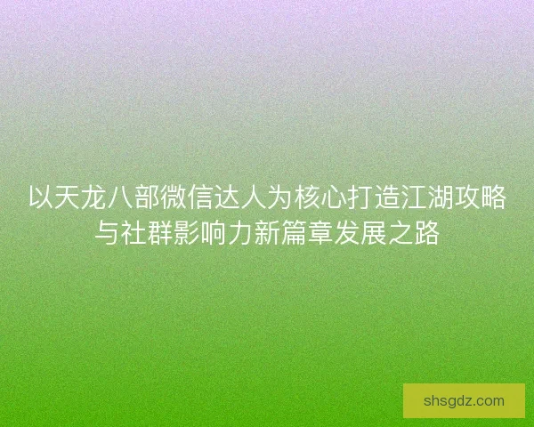 以天龙八部微信达人为核心打造江湖攻略与社群影响力新篇章发展之路 以天龙八部微信达人为核心打造江湖攻略与社群影响力新篇章发展之路