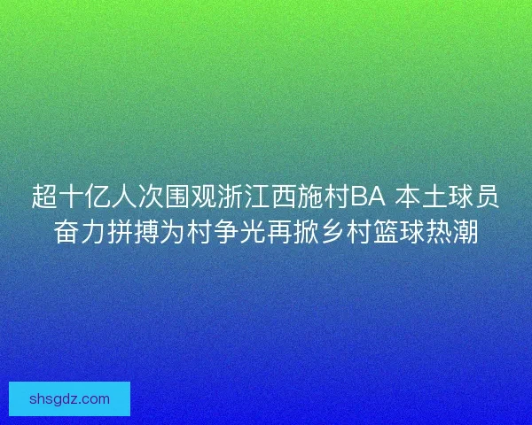 超十亿人次围观浙江西施村BA 本土球员奋力拼搏为村争光再掀乡村篮球热潮