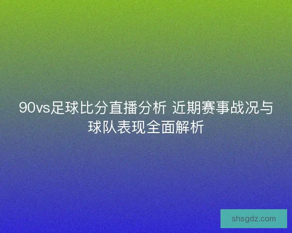 90vs足球比分直播分析 近期赛事战况与球队表现全面解析