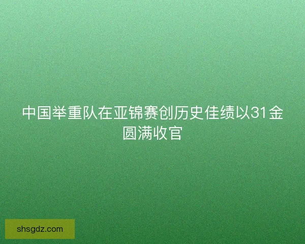 中国举重队在亚锦赛创历史佳绩以31金圆满收官