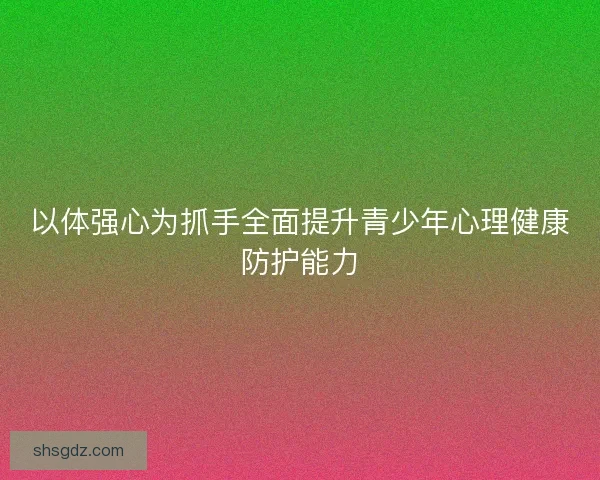 以体强心为抓手全面提升青少年心理健康防护能力