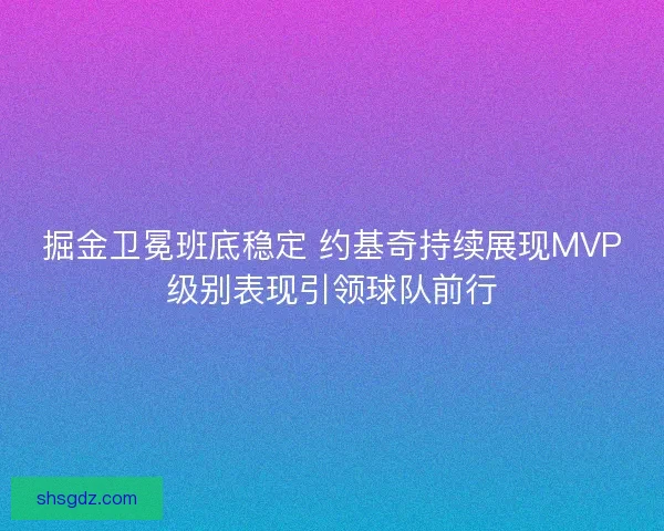 掘金卫冕班底稳定 约基奇持续展现MVP级别表现引领球队前行