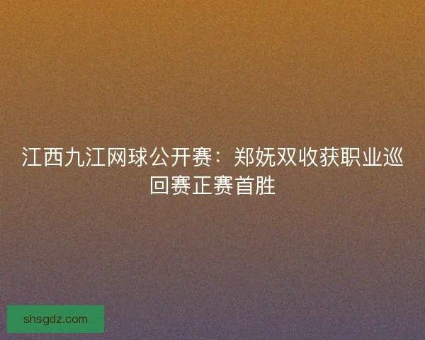 江西九江网球公开赛：郑妩双收获职业巡回赛正赛首胜