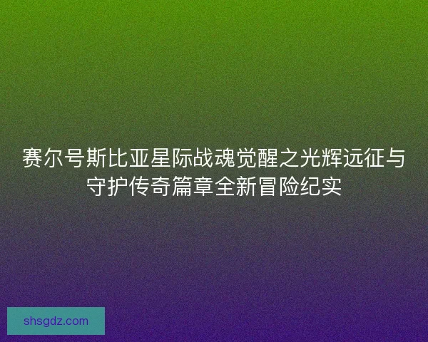 赛尔号斯比亚星际战魂觉醒之光辉远征与守护传奇篇章全新冒险纪实