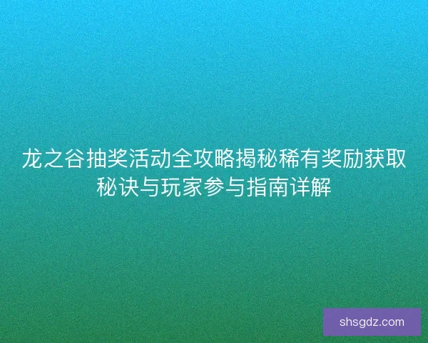 龙之谷抽奖活动全攻略揭秘稀有奖励获取秘诀与玩家参与指南详解