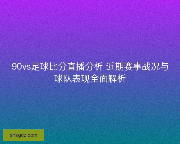 90vs足球比分直播分析 近期赛事战况与球队表现全面解析
